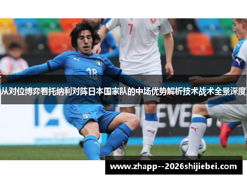 从对位博弈看托纳利对阵日本国家队的中场优势解析技术战术全景深度