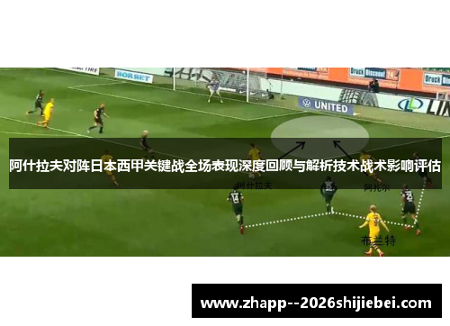 阿什拉夫对阵日本西甲关键战全场表现深度回顾与解析技术战术影响评估