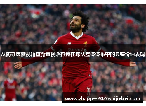 从防守贡献视角重新审视萨拉赫在球队整体体系中的真实价值表现