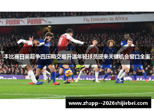 本比赛日英超争四压哨交易升温年轻球员迎来关键机会窗口全面