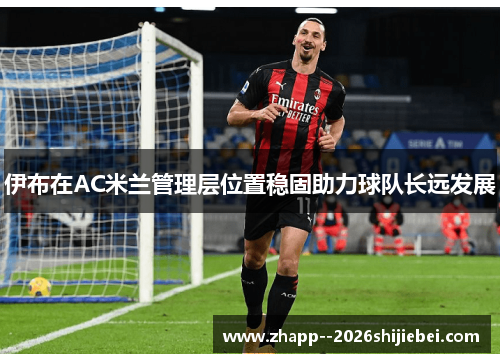 伊布在AC米兰管理层位置稳固助力球队长远发展 伊布在AC米兰管理层位置稳固助力球队长远发展