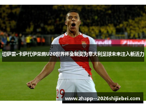 切萨雷·卡萨代伊荣膺U20世界杯金靴奖为意大利足球未来注入新活力