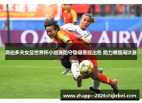 奥伯多夫女足世界杯小组赛防守稳健表现出色 助力晋级淘汰赛