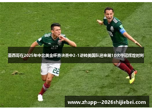 墨西哥在2025年中北美金杯赛决赛中2-1逆转美国队迎来第10次夺冠辉煌时刻 墨西哥在2025年中北美金杯赛决赛中2-1逆转美国队迎来第10次夺冠辉煌时刻