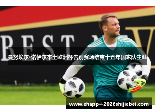 曼努埃尔·诺伊尔本土欧洲杯告别赛场结束十五年国家队生涯 曼努埃尔·诺伊尔本土欧洲杯告别赛场结束十五年国家队生涯