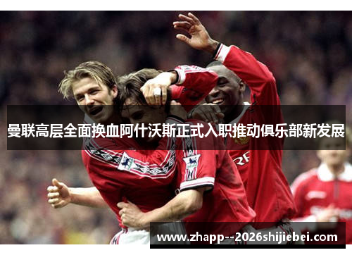 曼联高层全面换血阿什沃斯正式入职推动俱乐部新发展