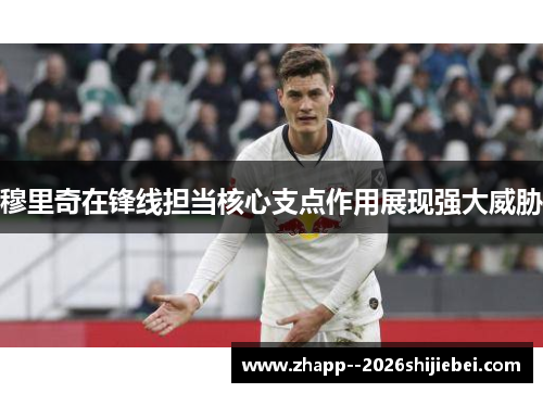 穆里奇在锋线担当核心支点作用展现强大威胁