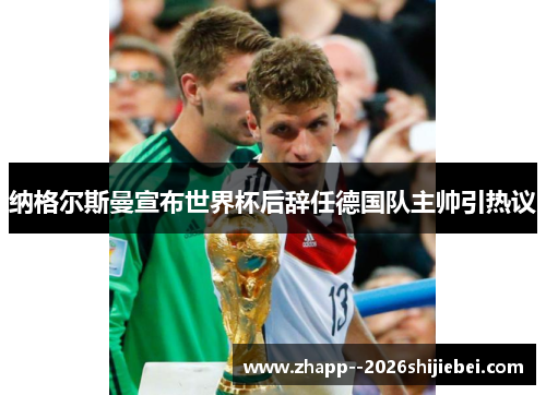 纳格尔斯曼宣布世界杯后辞任德国队主帅引热议