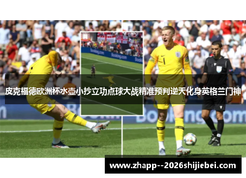 皮克福德欧洲杯水壶小抄立功点球大战精准预判逆天化身英格兰门神 皮克福德欧洲杯水壶小抄立功点球大战精准预判逆天化身英格兰门神