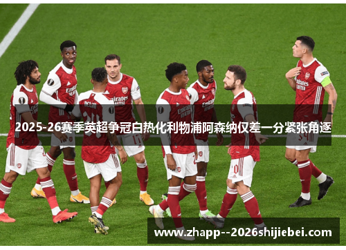 2025-26赛季英超争冠白热化利物浦阿森纳仅差一分紧张角逐