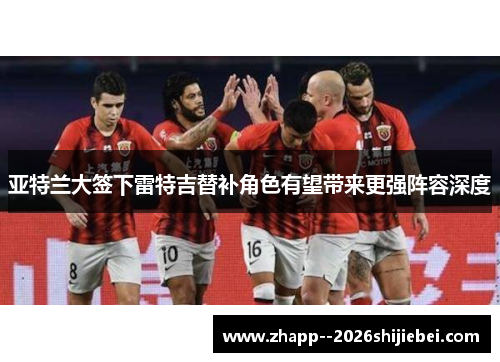 亚特兰大签下雷特吉替补角色有望带来更强阵容深度