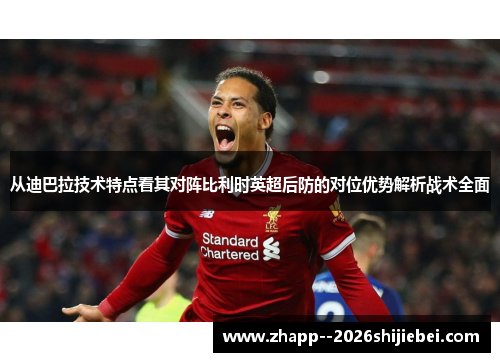 从迪巴拉技术特点看其对阵比利时英超后防的对位优势解析战术全面