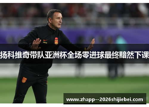 扬科维奇带队亚洲杯全场零进球最终黯然下课