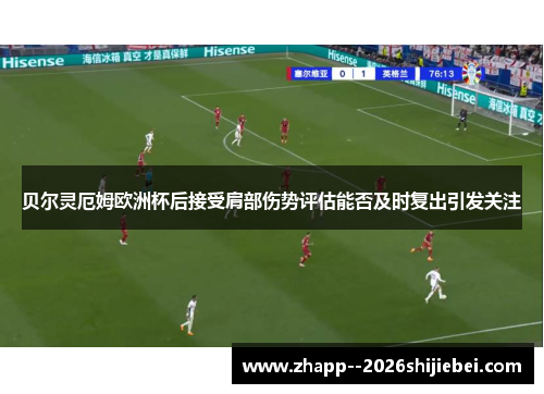 贝尔灵厄姆欧洲杯后接受肩部伤势评估能否及时复出引发关注