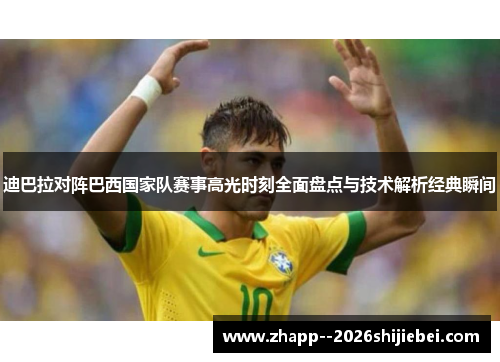 迪巴拉对阵巴西国家队赛事高光时刻全面盘点与技术解析经典瞬间