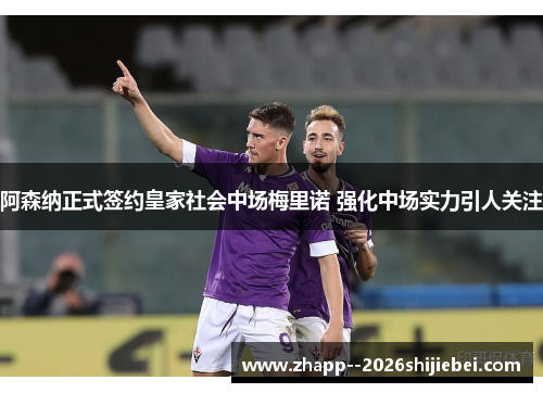 阿森纳正式签约皇家社会中场梅里诺 强化中场实力引人关注