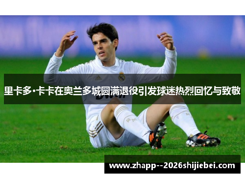 里卡多·卡卡在奥兰多城圆满退役引发球迷热烈回忆与致敬